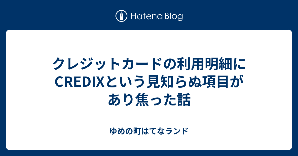 クレジットカードの利用明細にcredixという見知らぬ項目があり焦った話 ゆめの町はてなランド