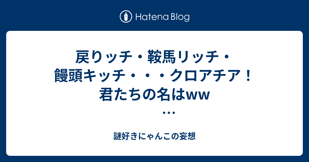 戻りッチ 鞍馬リッチ 饅頭キッチ クロアチア 君たちの名はww W杯サッカー冷やかし半分観戦記 謎好きにゃんこの妄想