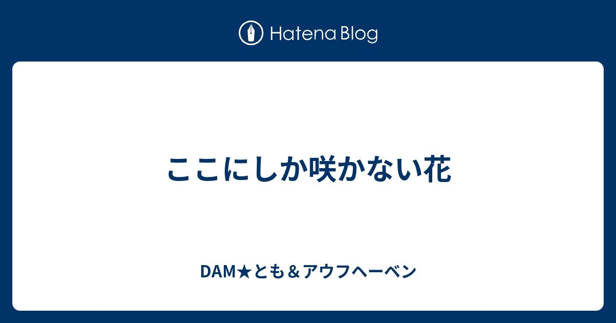 ここにしか咲かない花 Dam とも アウフヘーベン