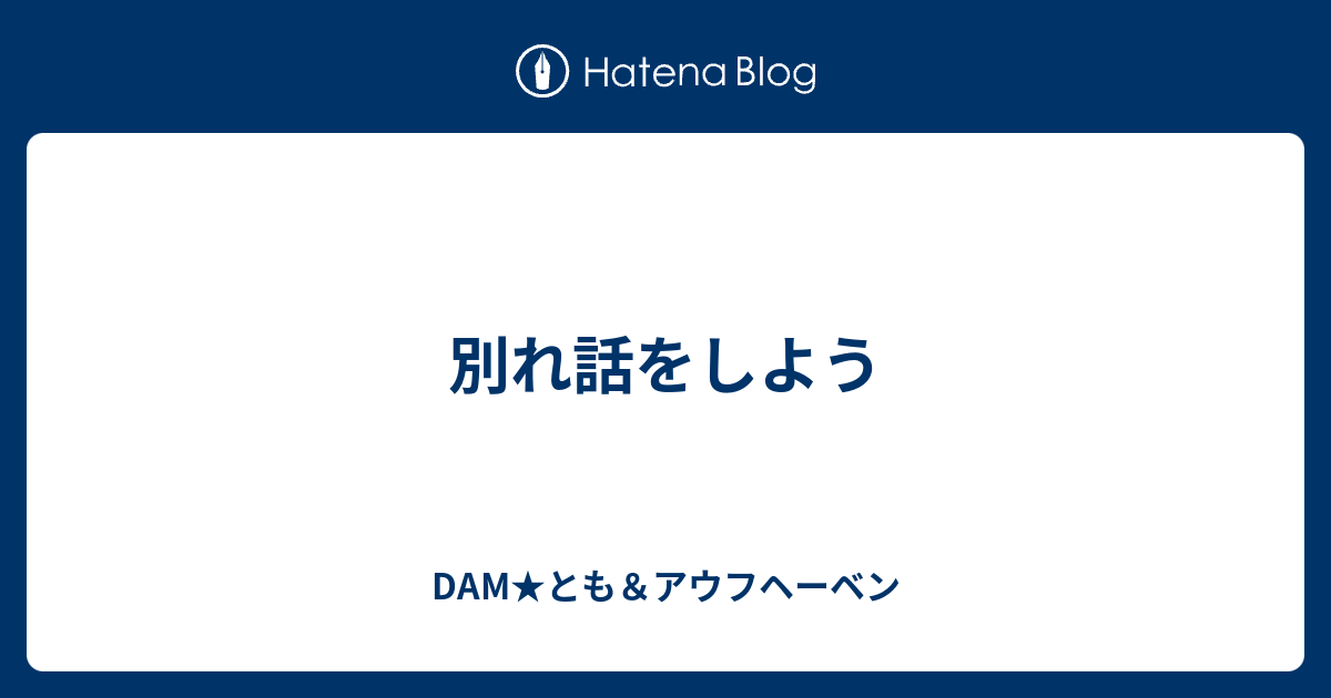 別れ話をしよう Dam とも アウフヘーベン