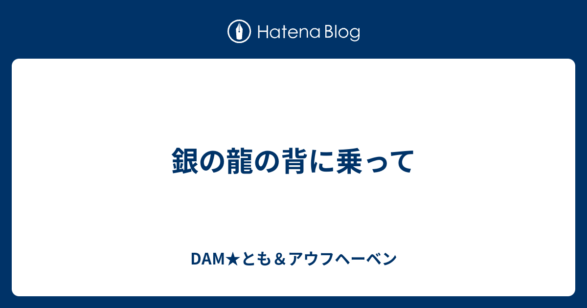 銀の龍の背に乗って Dam とも アウフヘーベン