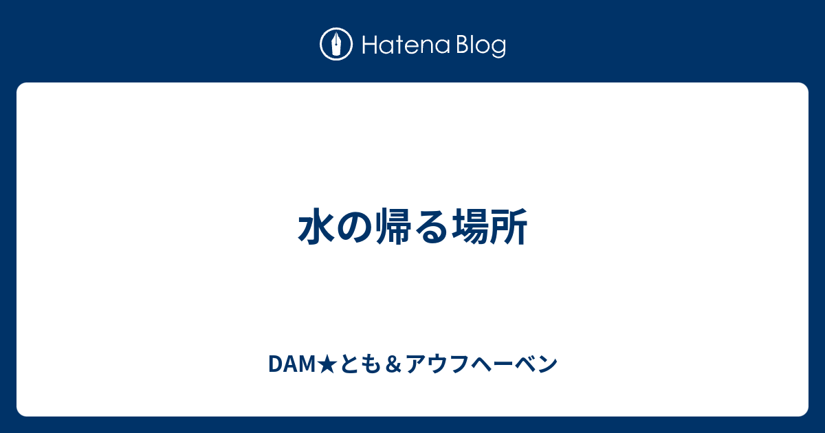 水の帰る場所 Dam とも アウフヘーベン