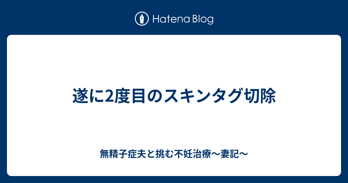 遂に2度目のスキンタグ切除 無精子症夫と挑む不妊治療 妻記