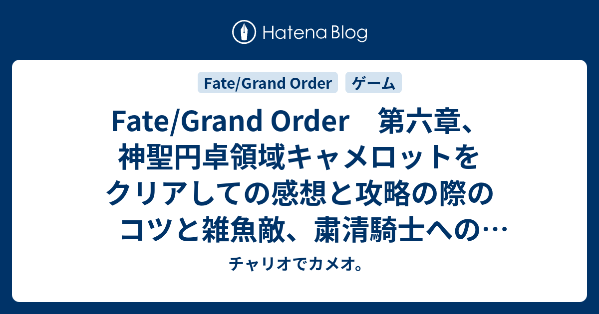 Fate Grand Order 第六章 神聖円卓領域キャメロットをクリアしての感想と攻略の際のコツと雑魚敵 粛清騎士への罵詈雑言 チャリオでカメオ