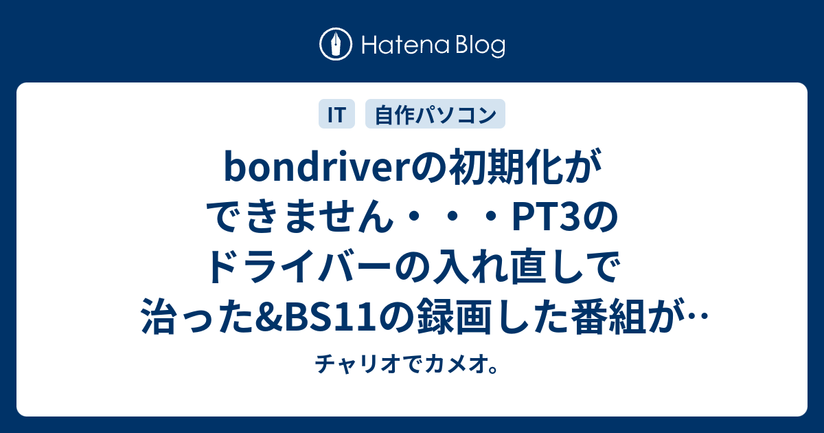 Bondriverの初期化ができません Pt3のドライバーの入れ直しで治った Bs11の録画した番組が0バイトだった話 チャリオでカメオ