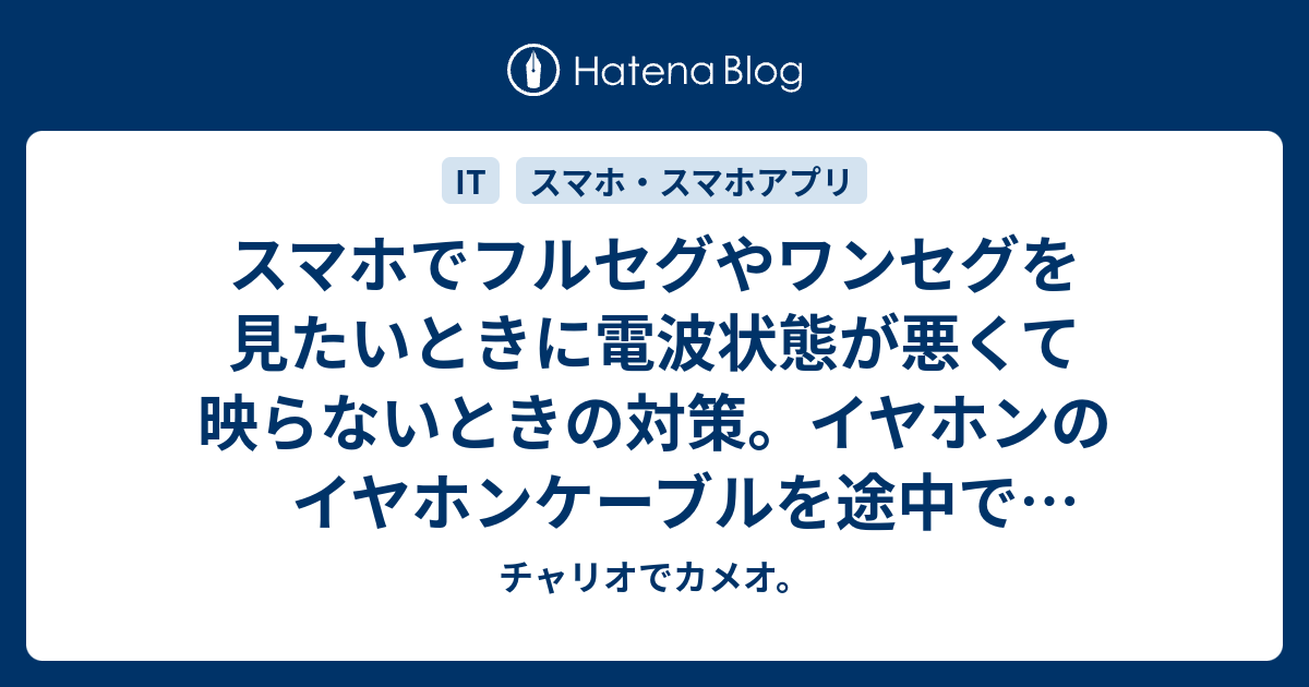 スマホでフルセグやワンセグを見たいときに電波状態が悪くて映らないときの対策 イヤホンのイヤホンケーブルを途中で切断したらうまくいった チャリオでカメオ