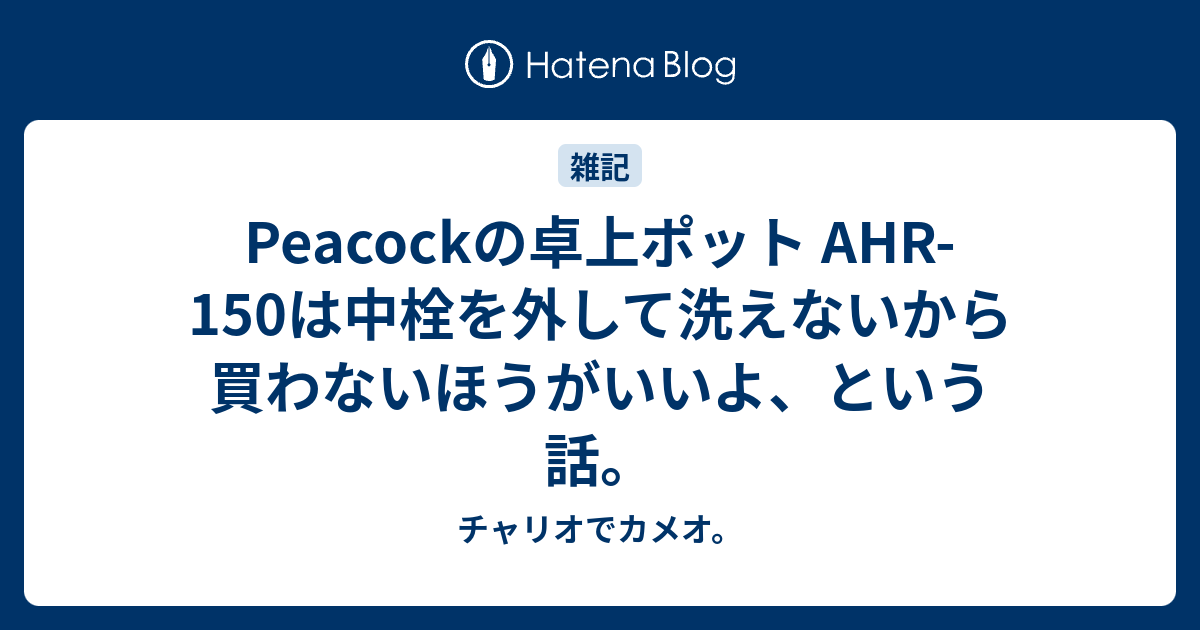 Peacockの卓上ポット AHR-150は中栓を外して洗えないから買わないほうがいいよ、という話。 - チャリオでカメオ。