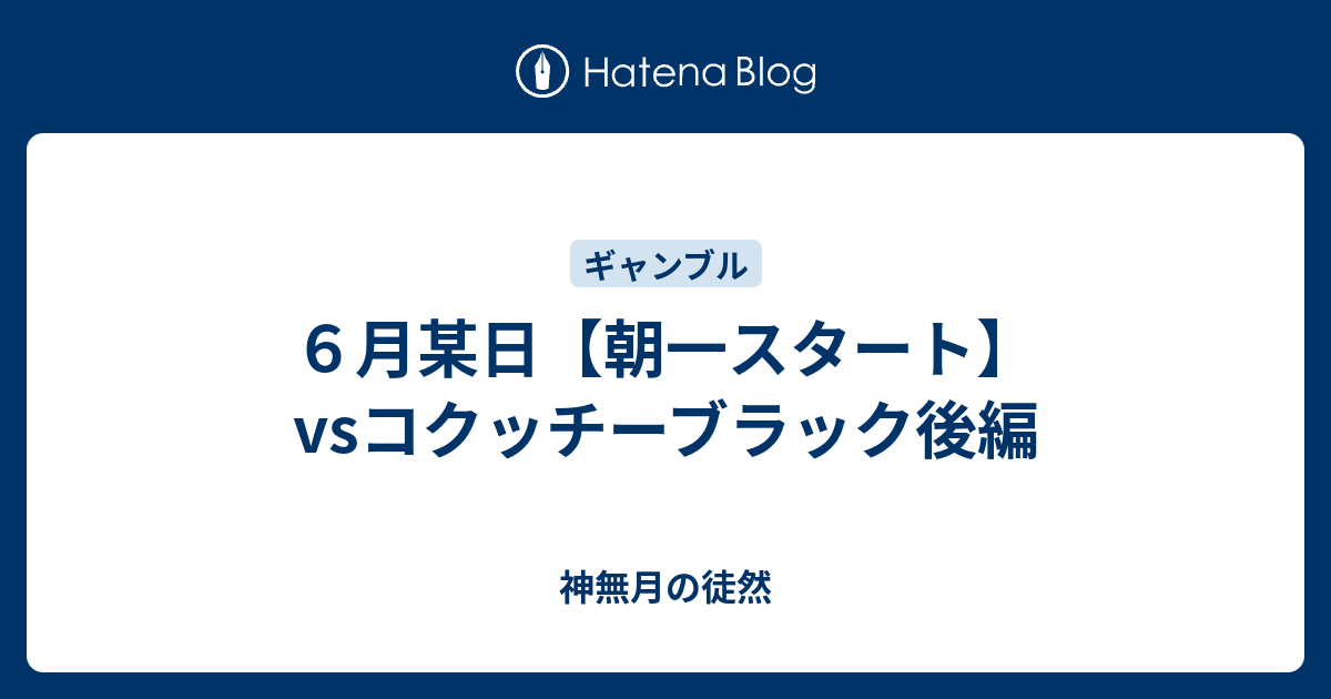 ６月某日 朝一スタート Vsコクッチーブラック後編 神無月の徒然