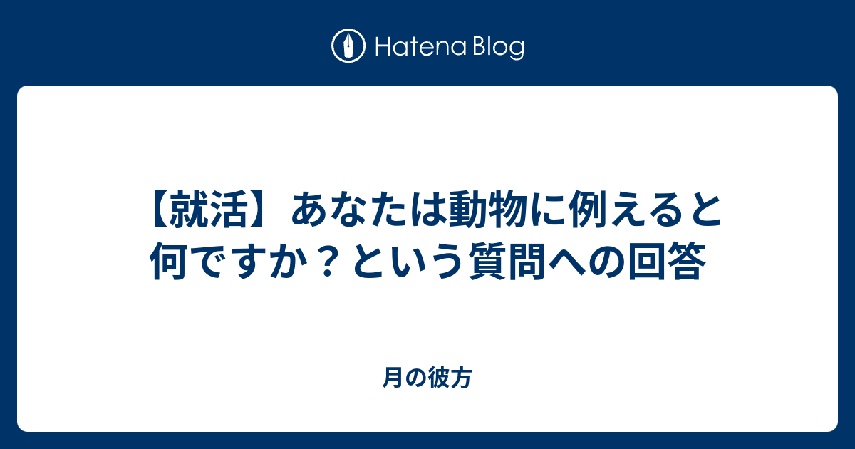 就活 あなたは動物に例えると何ですか という質問への回答 月の彼方