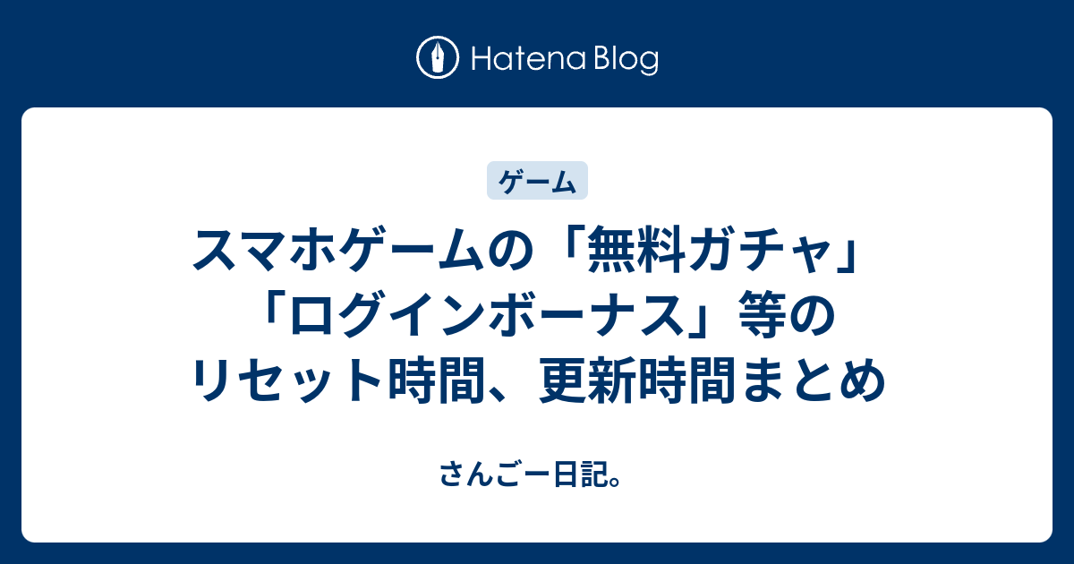 スマホゲームの 無料ガチャ ログインボーナス 等のリセット時間 更新時間まとめ さんごー日記