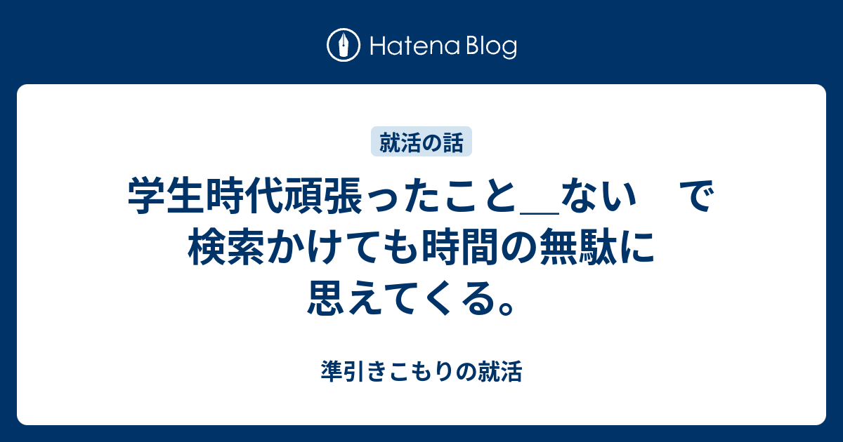 学生時代頑張ったこと ない で検索かけても時間の無駄に思えてくる 準引きこもりの就活