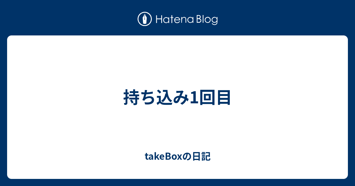 持ち込み1回目 Takeboxの日記