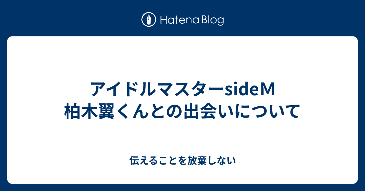 アイドルマスターsideｍ 柏木翼くんとの出会いについて 伝えることを放棄しない