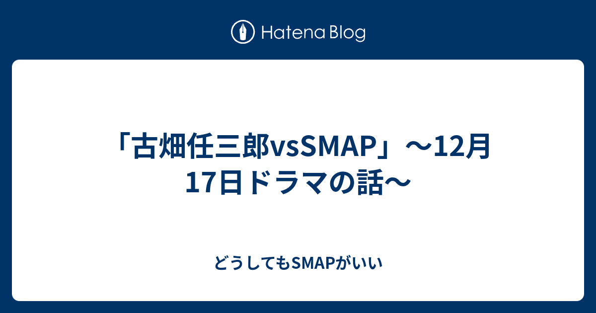 å¤ç•'ä»»ä¸‰éƒŽvssmap 12æœˆ17æ—¥ãƒ‰ãƒ©ãƒžã®è©± ã©ã†ã—ã¦ã‚‚smapãŒã„ã„