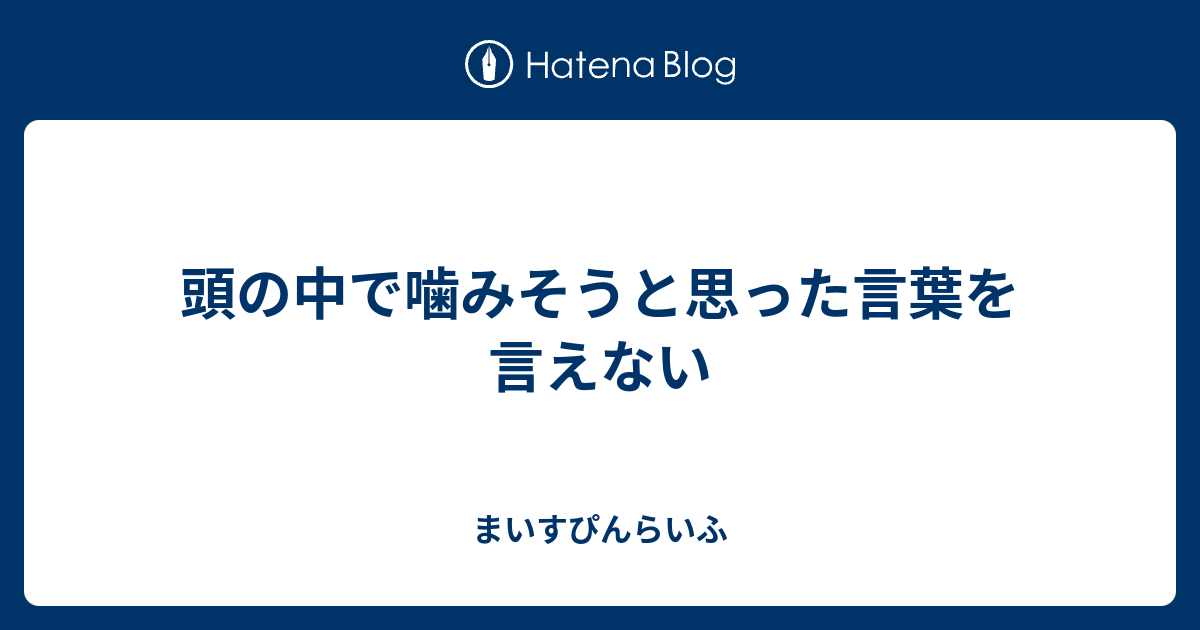 頭の中で噛みそうと思った言葉を言えない まいすぴんらいふ