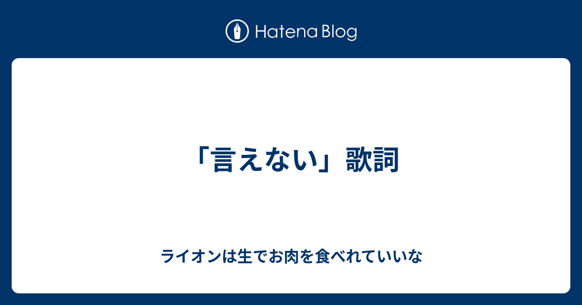 言えない 歌詞 ライオンは生でお肉を食べれていいな