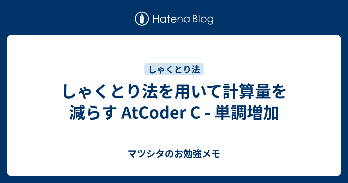 しゃくとり法を用いて計算量を減らす Atcoder C 単調増加 マツシタのお勉強メモ