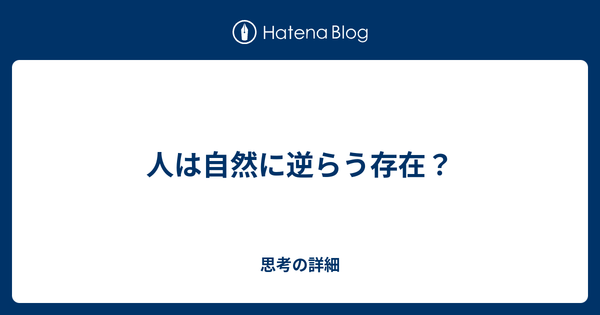 人は自然に逆らう存在？ - 思考の詳細