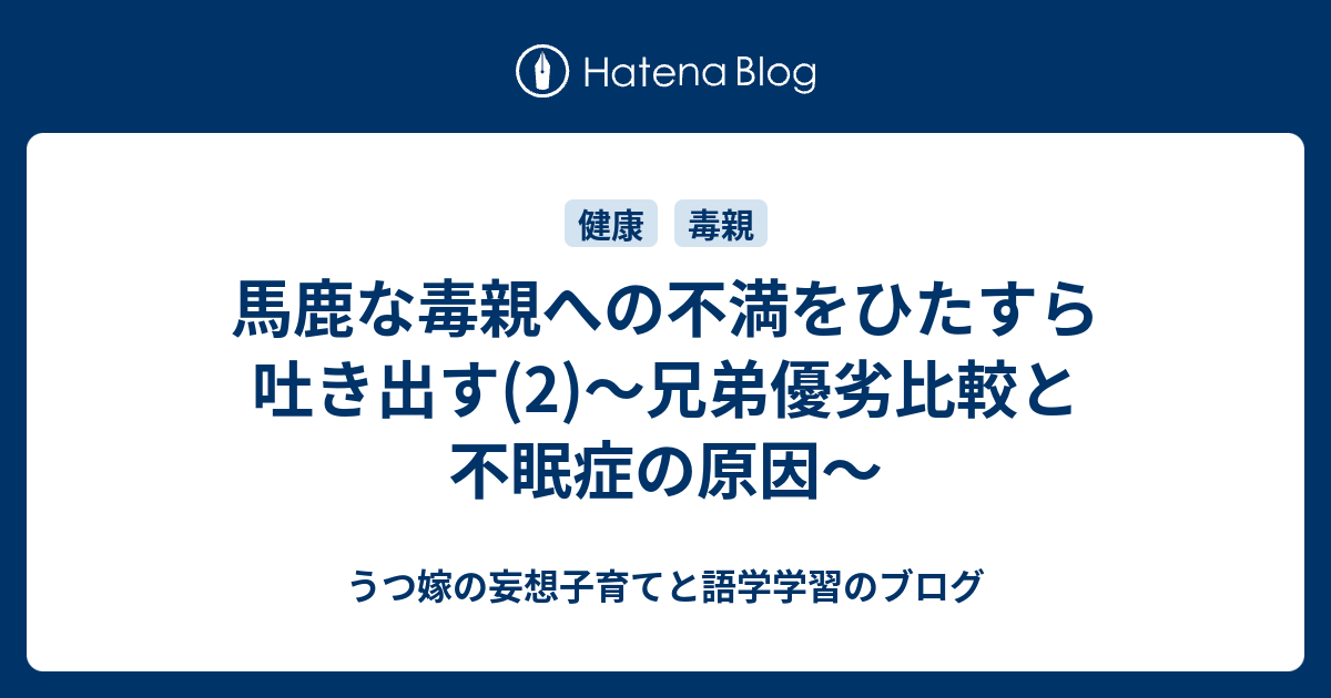 馬鹿な毒親への不満をひたすら吐き出す 2 兄弟優劣比較と不眠症の原因 うつ嫁の妄想子育てと語学学習のブログ