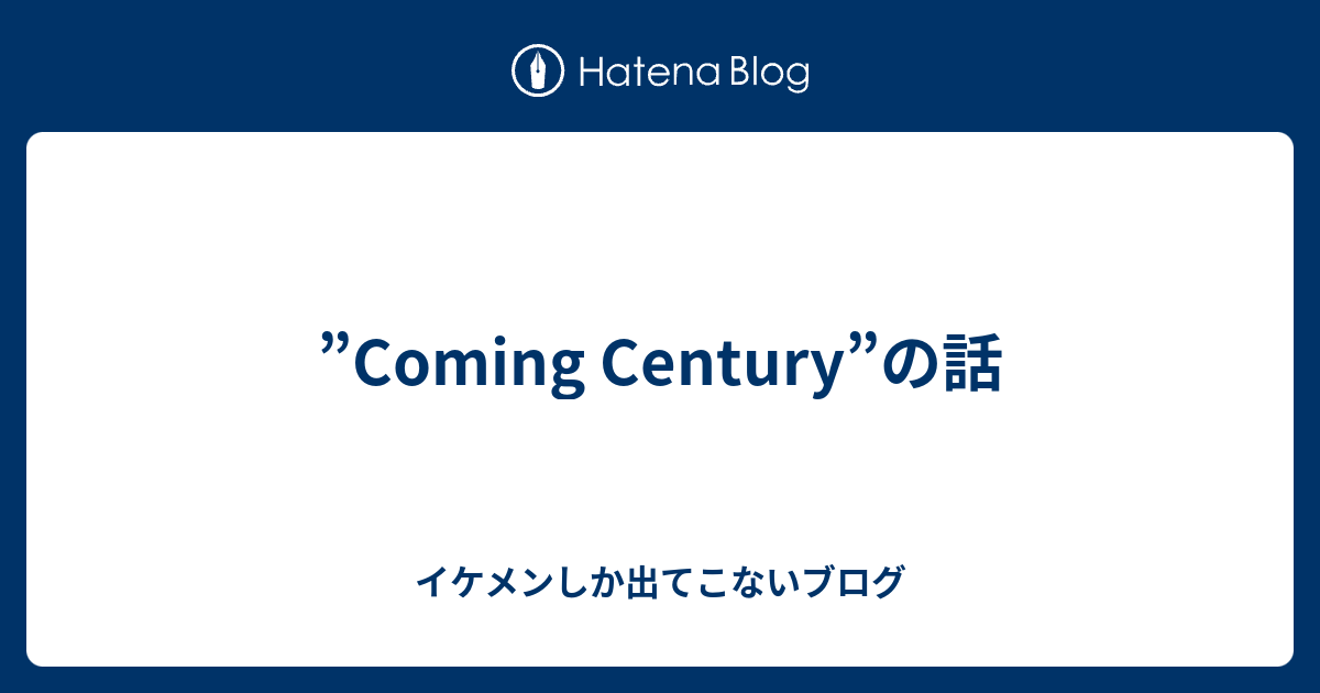 Coming Century の話 イケメンしか出てこないブログ