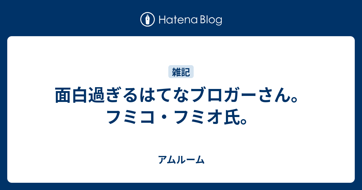 面白過ぎるはてなブロガーさん フミコ フミオ氏 アムルーム