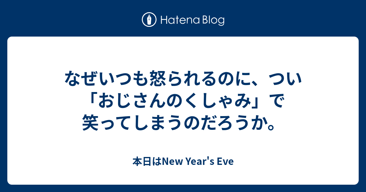 なぜいつも怒られるのに つい おじさんのくしゃみ で笑ってしまうのだろうか 本日はnew Year S Eve