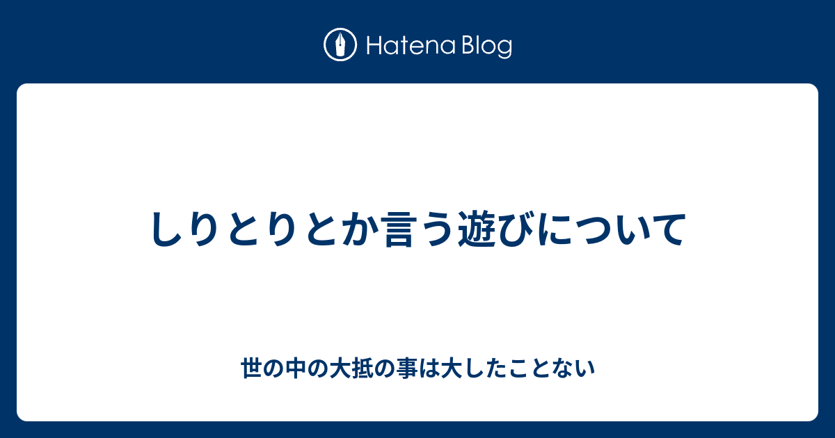 しりとりとか言う遊びについて 世の中の大抵の事は大したことない