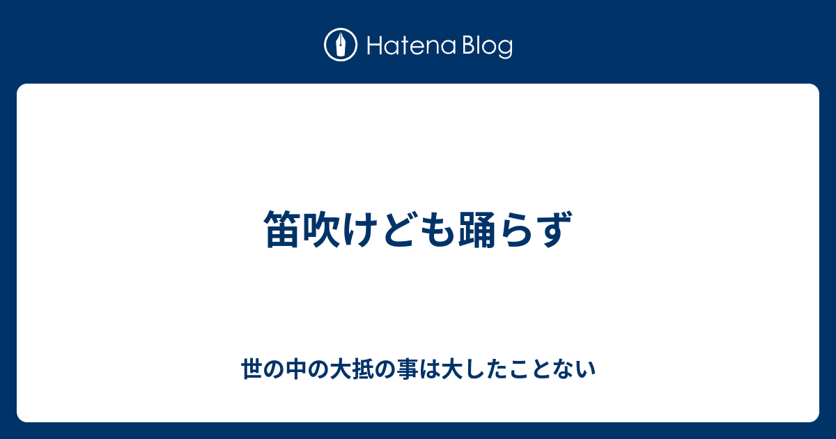 笛吹けども踊らず 世の中の大抵の事は大したことない