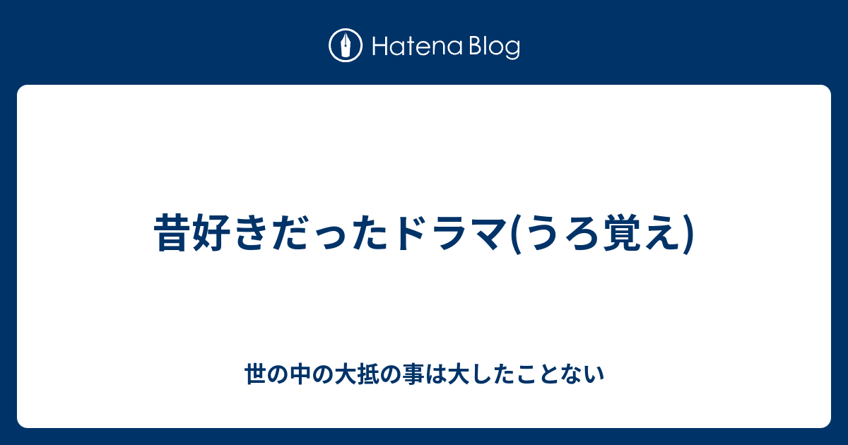 昔好きだったドラマ うろ覚え 世の中の大抵の事は大したことない