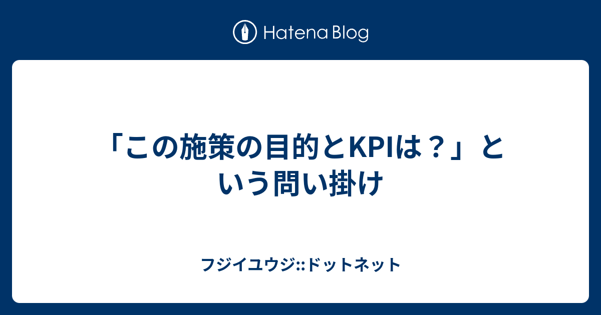 「この施策の目的とKPIは？」という問い掛け - フジイユウジ::ドットネット