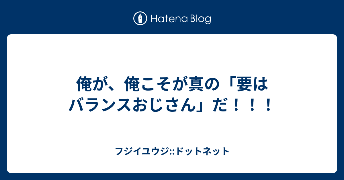 俺が、俺こそが真の「要はバランスおじさん」だ！！！ - フジイユウジ::ドットネット