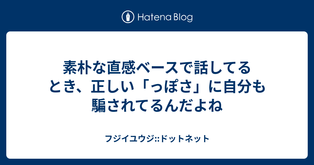 素朴な直感ベースで話してるとき、正しい「っぽさ」に自分も騙されてるんだよね - フジイユウジ::ドットネット