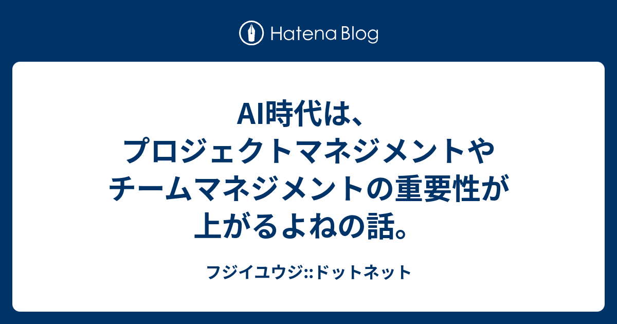 AI時代は、プロジェクトマネジメントやチームマネジメントの重要性が上がるよねの話。 - フジイユウジ::ドットネット
