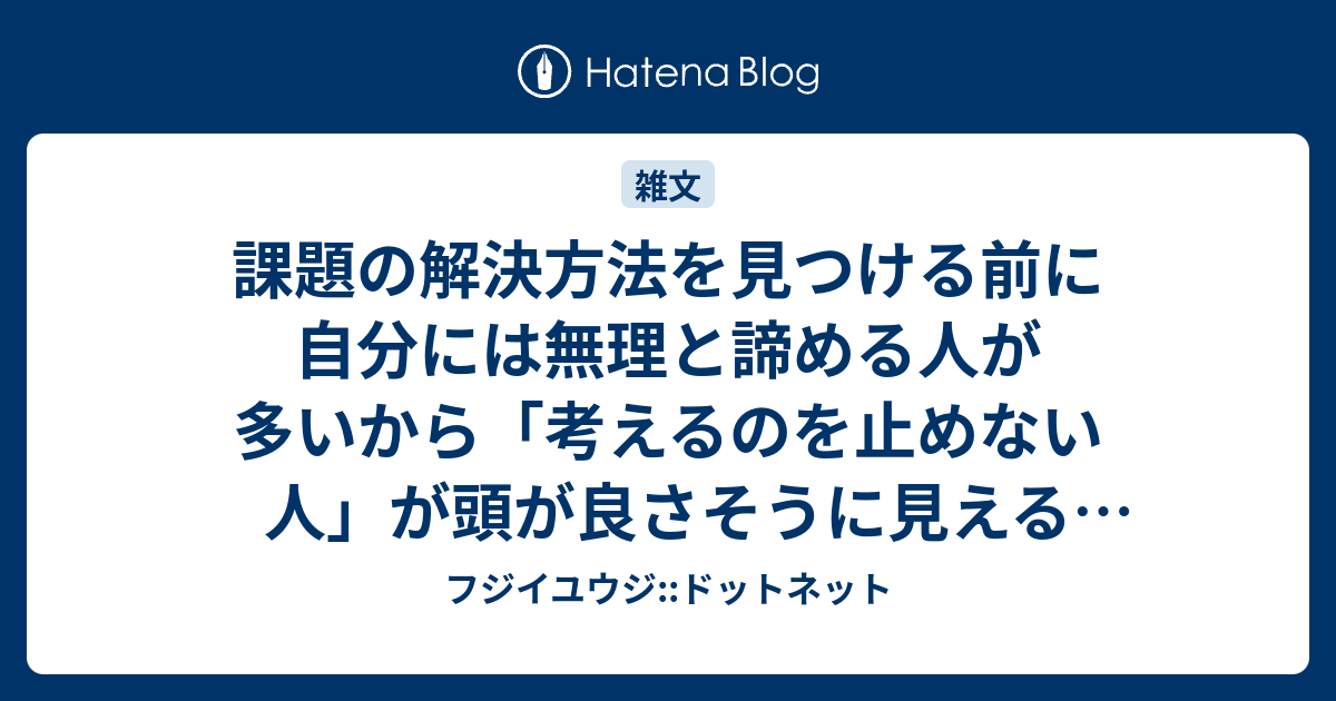 課題の解決方法を見つける前に自分には無理と諦める人が多いから 考えるのを止めない人 が頭が良さそうに見えることが多いって話なんじゃないかなーというお話 フジイユウジ ドットネット