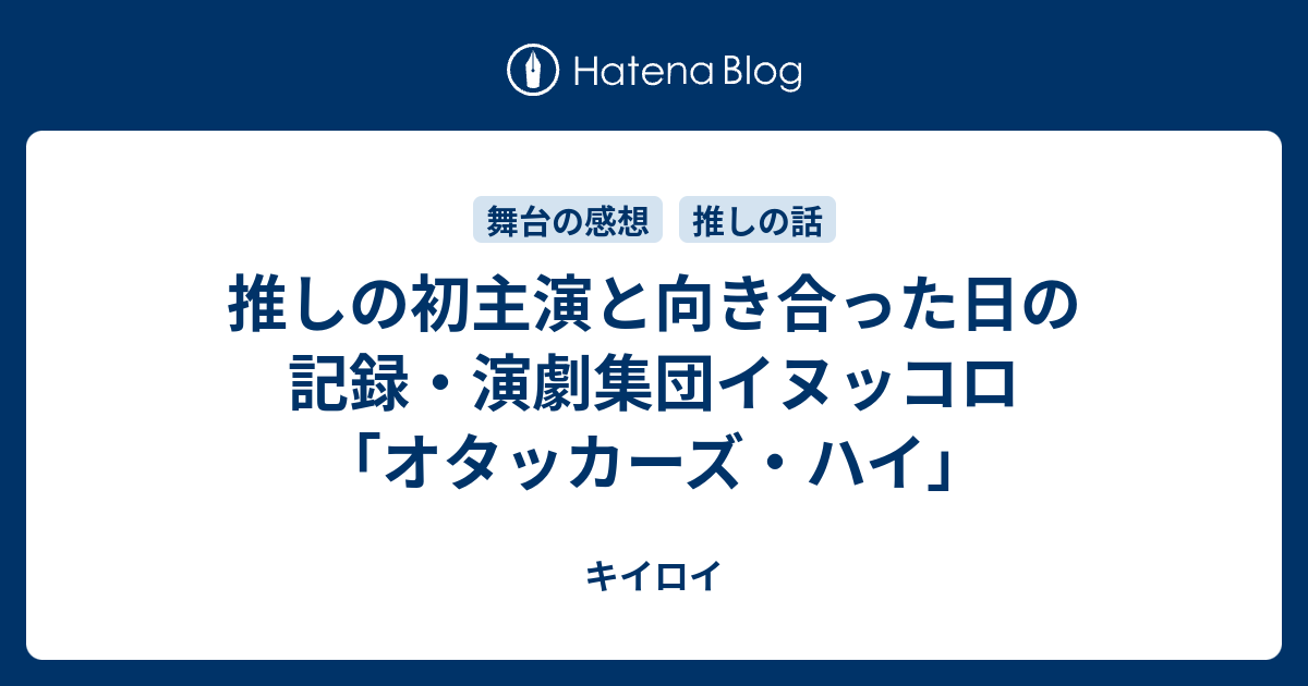 推しの初主演と向き合った日の記録 演劇集団イヌッコロ オタッカーズ ハイ キイロイ