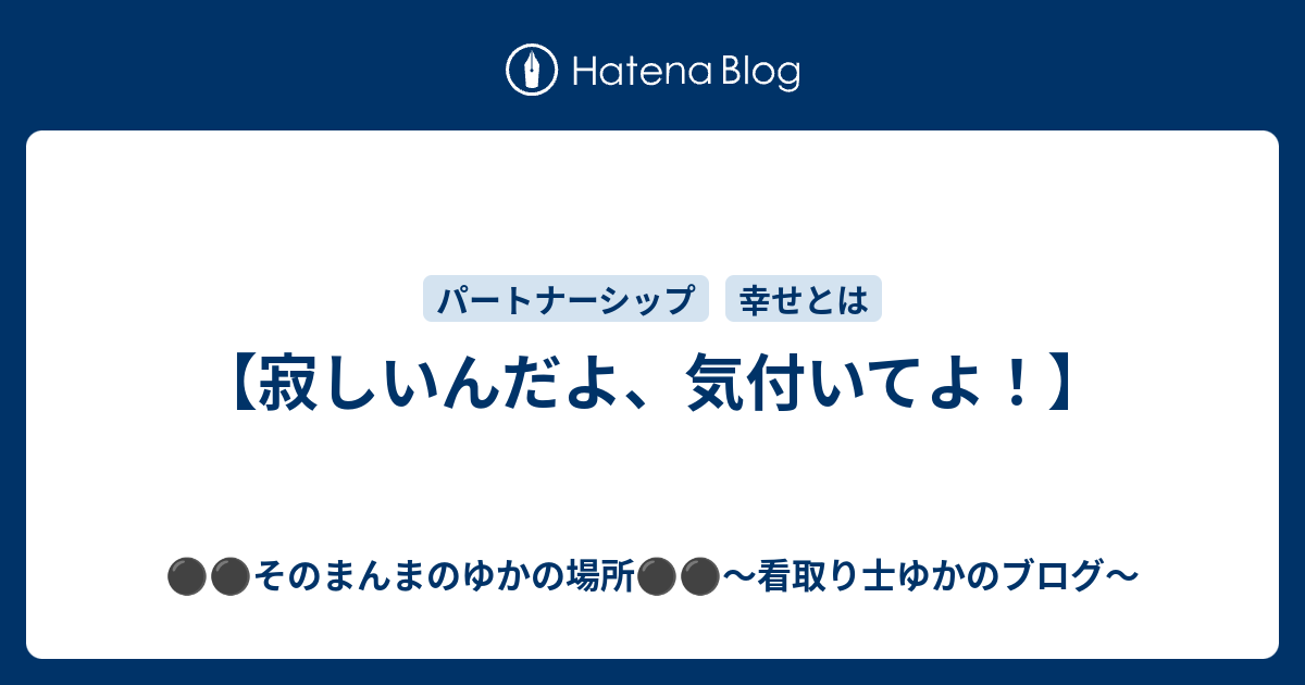 寂しいんだよ 気付いてよ そのまんまのゆかの場所 看取り士ゆかのブログ