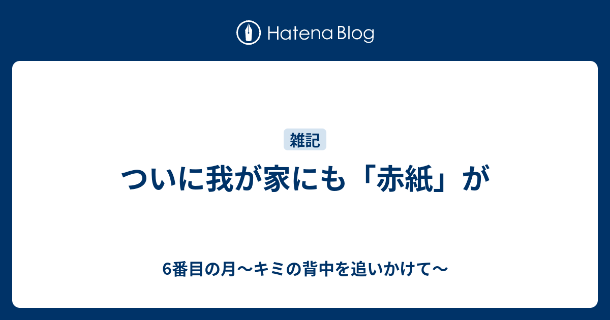 ついに我が家にも 赤紙 が 6番目の月 キミの背中を追いかけて