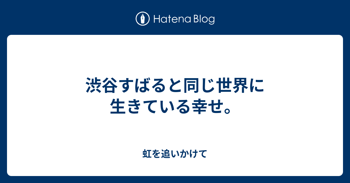 渋谷すばると同じ世界に生きている幸せ。 - 虹を追いかけて