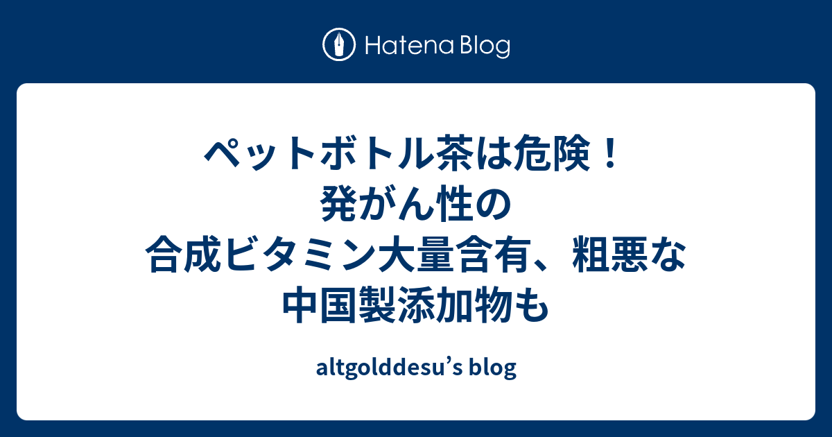 ペットボトル茶は危険 発がん性の合成ビタミン大量含有 粗悪な中国製添加物も Altgolddesu S Blog