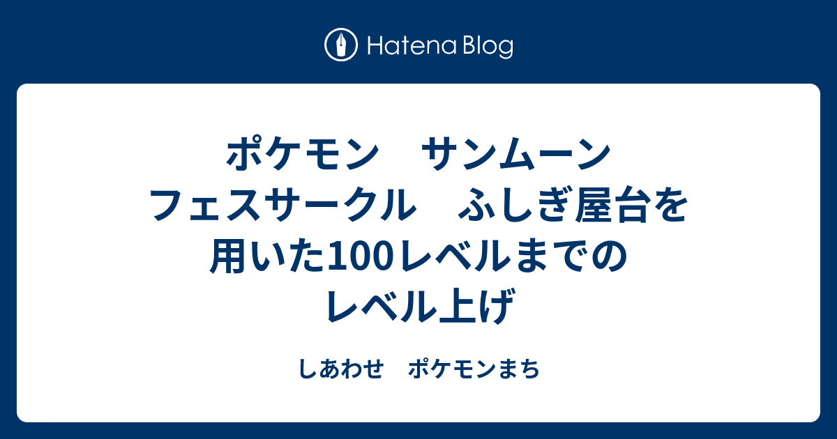 ポケモン サンムーン フェスサークル ふしぎ屋台を用いた100レベルまでのレベル上げ しあわせ ポケモンまち