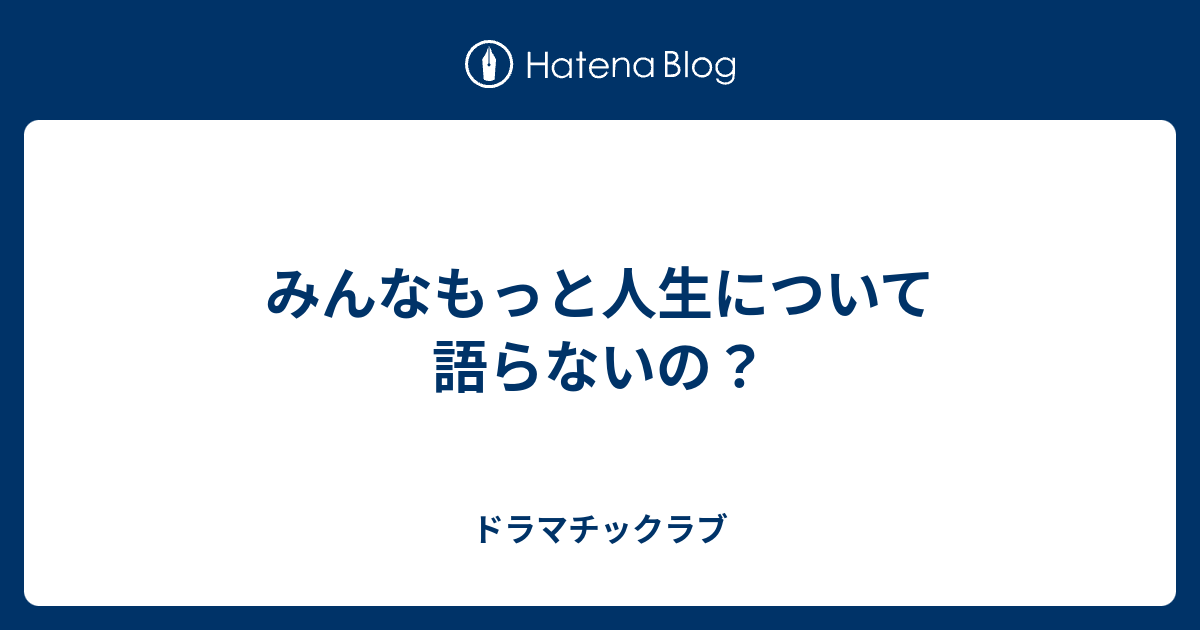 みんなもっと人生について語らないの ドラマチックラブ