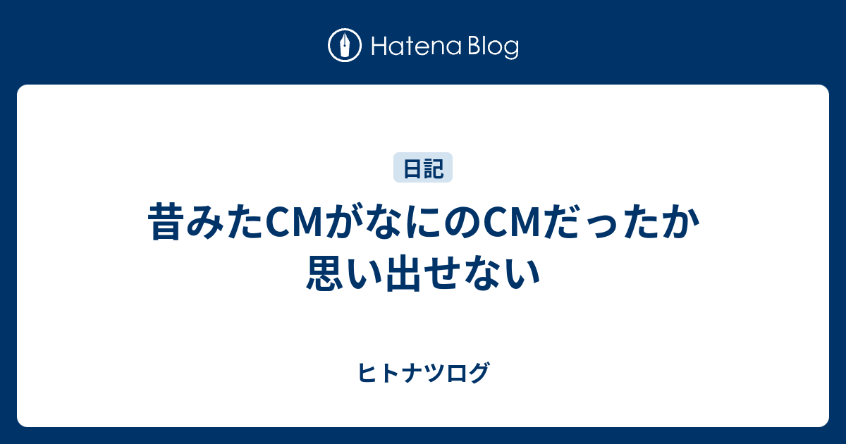 昔みたcmがなにのcmだったか思い出せない ヒトナツログ