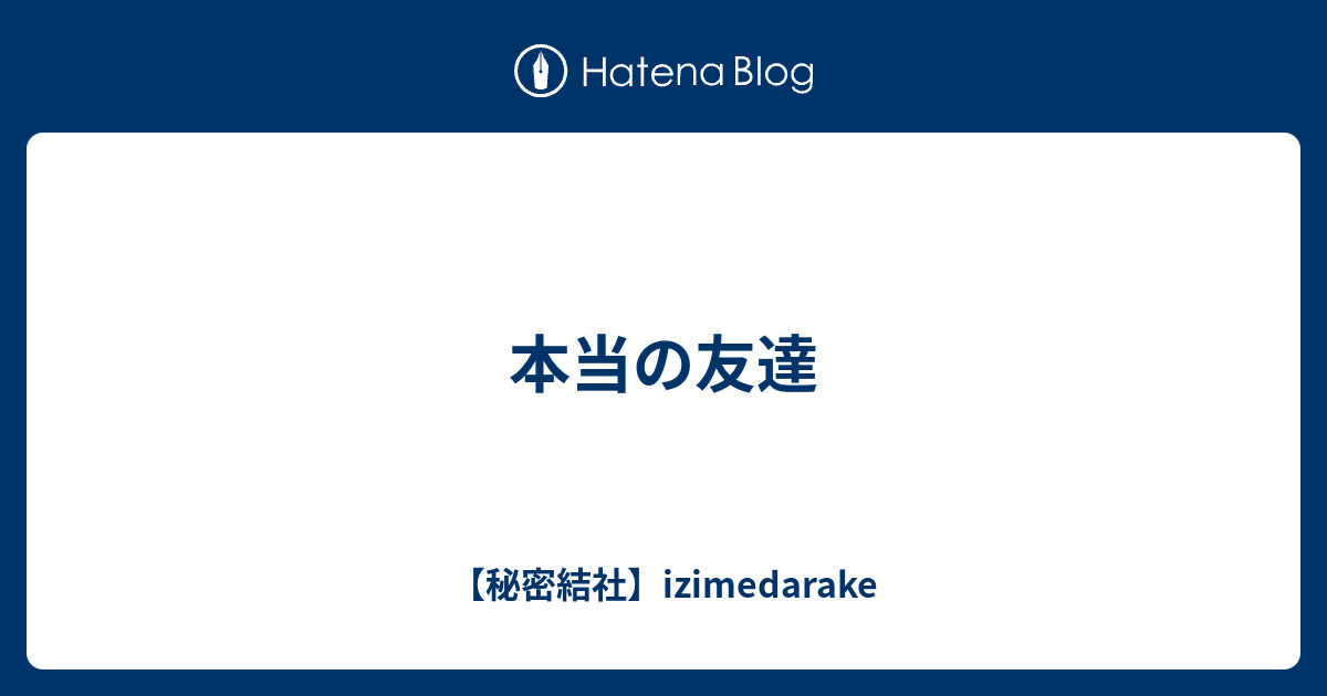 本当の友達 Izimedarake S Blog