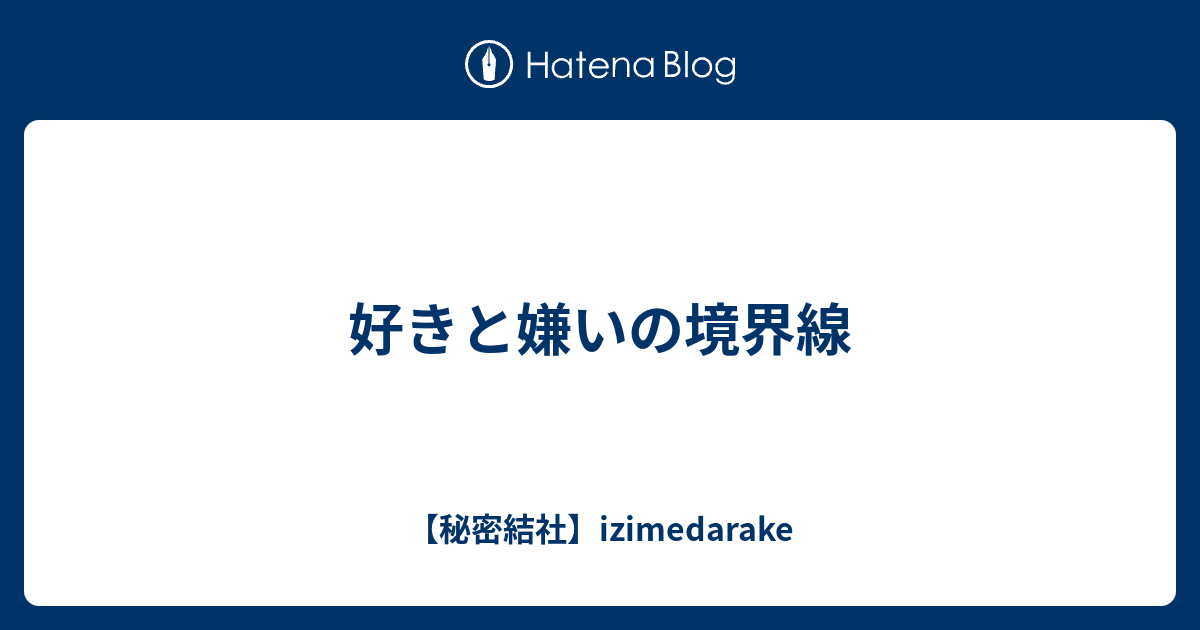 好きと嫌いの境界線 Izimedarake S Blog