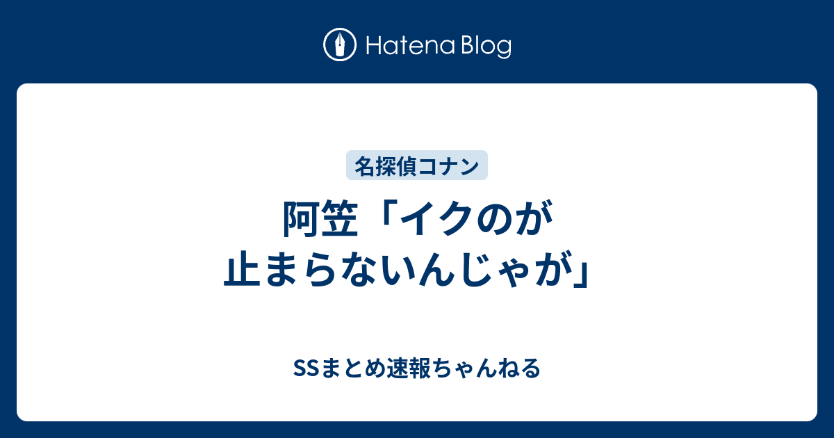 阿笠 イクのが止まらないんじゃが Ssまとめ速報ちゃんねる