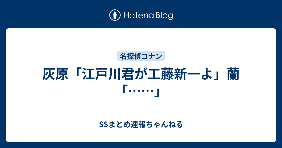 灰原 江戸川君が工藤新一よ 蘭 Ssまとめ速報ちゃんねる