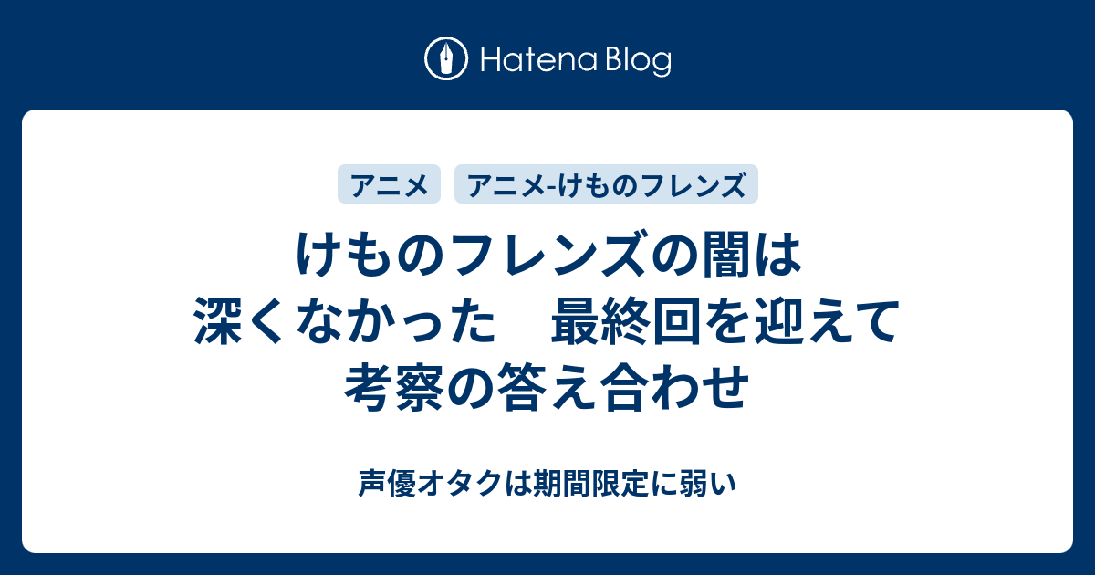 けものフレンズの闇は深くなかった 最終回を迎えて考察の答え合わせ 声優オタクは期間限定に弱い