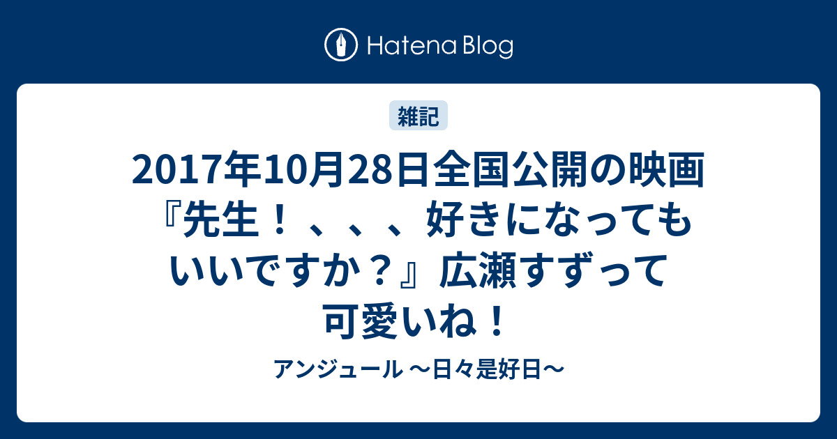 17年10月28日全国公開の映画 先生 好きになってもいいですか 広瀬すずって可愛いね アンジュール 日々是好日