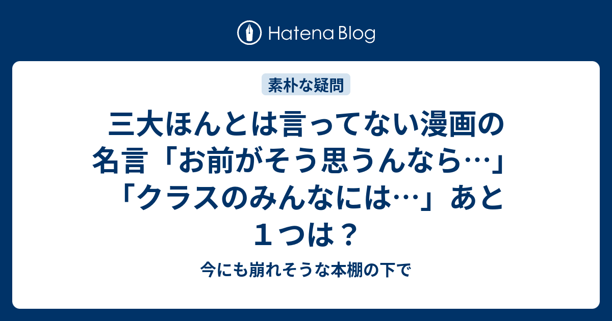 三大ほんとは言ってない漫画の名言 お前がそう思うんなら クラスのみんなには あと１つは 今にも崩れそうな本棚の下で