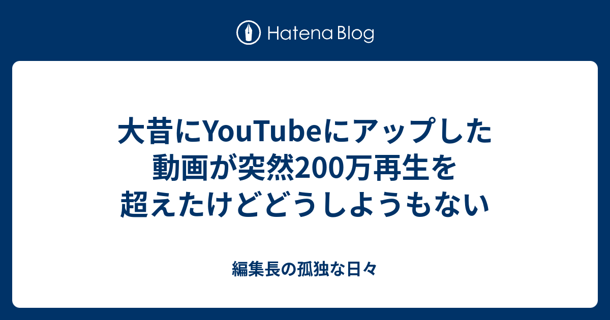 大昔にyoutubeにアップした動画が突然0万再生を超えたけどどうしようもない 編集長の孤独な日々
